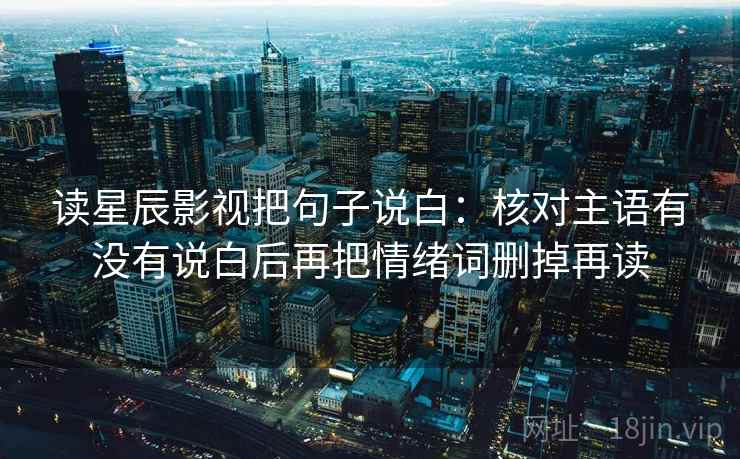 读星辰影视把句子说白：核对主语有没有说白后再把情绪词删掉再读