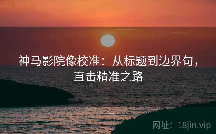 神马影院像校准:从标题到边界句,直击精准之路 神马影院像校准:从标题到边界句,直击精准之路