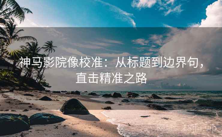 神马影院像校准:从标题到边界句,直击精准之路 神马影院像校准:从标题到边界句,直击精准之路