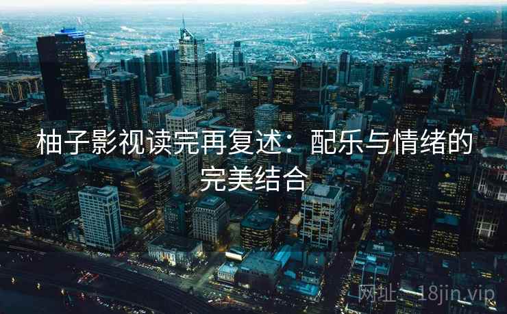 柚子影视读完再复述:配乐与情绪的完美结合 柚子影视读完再复述:配乐与情绪的完美结合