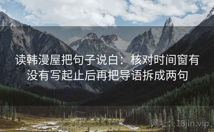 读韩漫屋把句子说白：核对时间窗有没有写起止后再把导语拆成两句