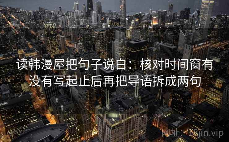 读韩漫屋把句子说白：核对时间窗有没有写起止后再把导语拆成两句