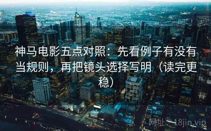 神马电影五点对照：先看例子有没有当规则，再把镜头选择写明（读完更稳）