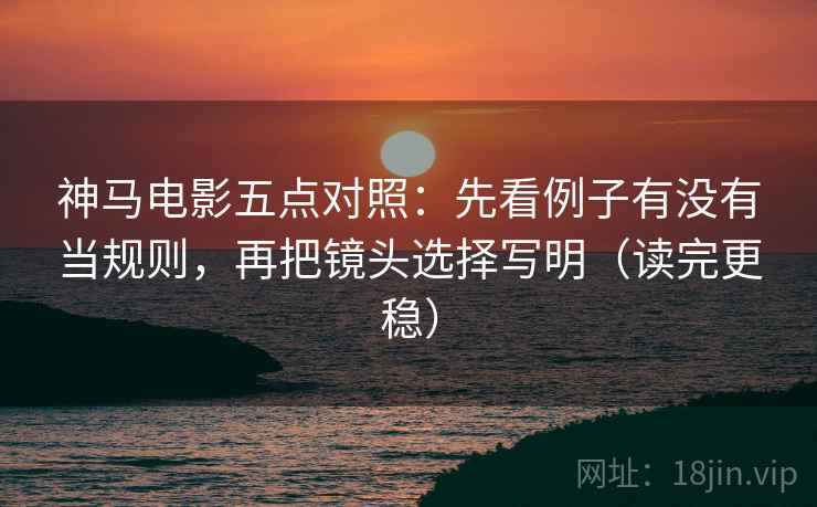 神马电影五点对照:先看例子有没有当规则,再把镜头选择写明(读完更稳) 神马电影五点对照:先看例子有没有当规则,再把镜头选择写明(读完更稳)