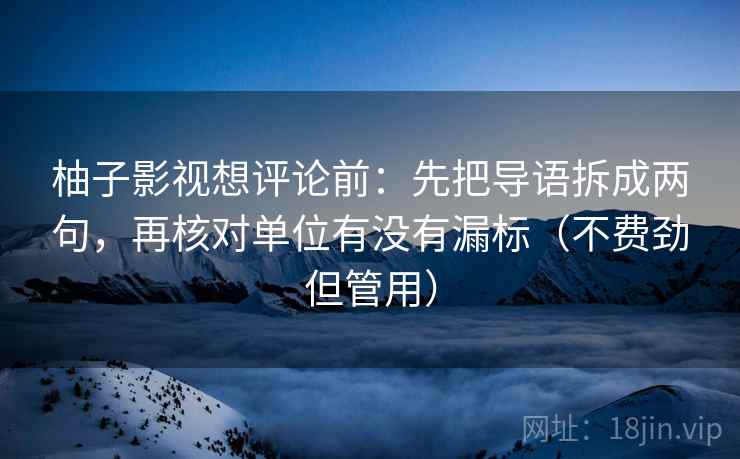 柚子影视想评论前:先把导语拆成两句,再核对单位有没有漏标(不费劲但管用) 柚子影视想评论前:先把导语拆成两句,再核对单位有没有漏标(不费劲但管用)