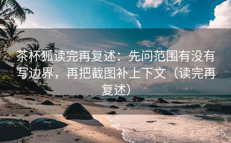 茶杯狐读完再复述:先问范围有没有写边界,再把截图补上下文(读完再复述) 茶杯狐读完再复述:先问范围有没有写边界,再把截图补上下文(读完再复述)