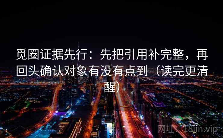 觅圈证据先行:先把引用补完整,再回头确认对象有没有点到(读完更清醒) 觅圈证据先行:先把引用补完整,再回头确认对象有没有点到(读完更清醒)