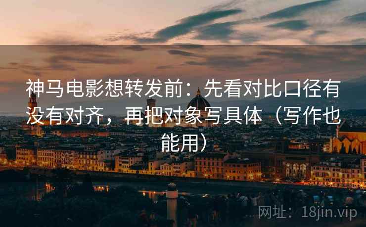 神马电影想转发前:先看对比口径有没有对齐,再把对象写具体(写作也能用) 神马电影想转发前:先看对比口径有没有对齐,再把对象写具体(写作也能用)