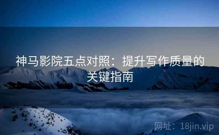 神马影院五点对照:提升写作质量的关键指南 神马影院五点对照:提升写作质量的关键指南