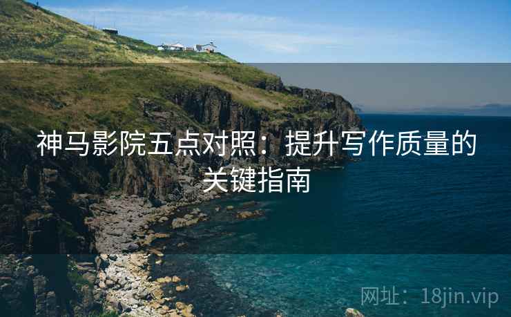 神马影院五点对照：提升写作质量的关键指南