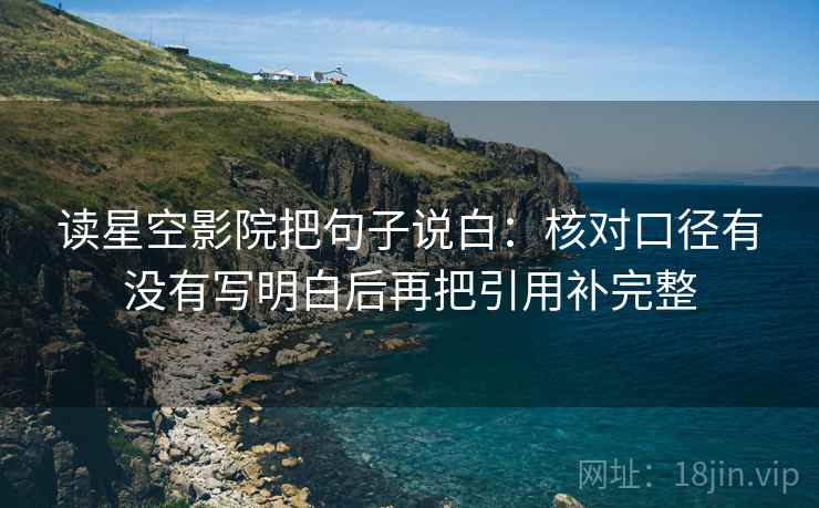 读星空影院把句子说白:核对口径有没有写明白后再把引用补完整 读星空影院把句子说白:核对口径有没有写明白后再把引用补完整