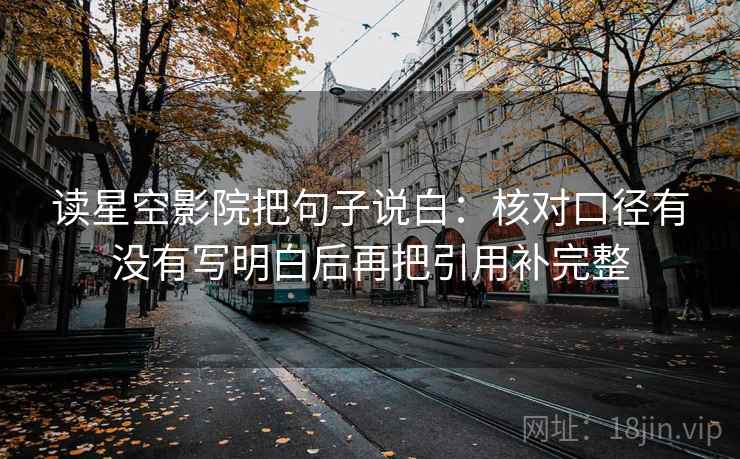 读星空影院把句子说白:核对口径有没有写明白后再把引用补完整 读星空影院把句子说白:核对口径有没有写明白后再把引用补完整