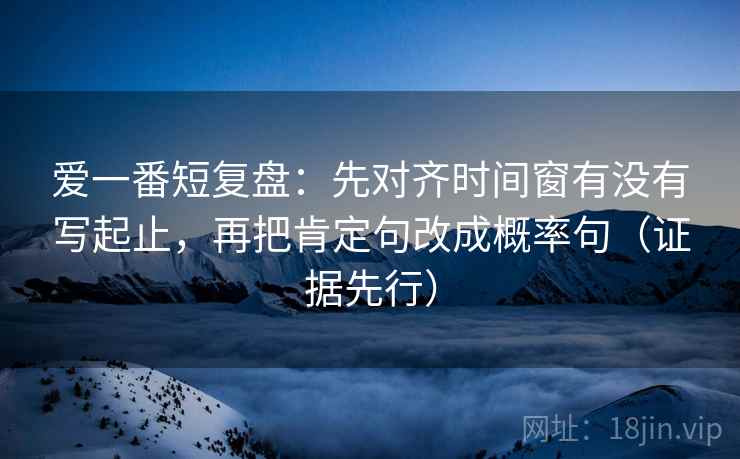 爱一番短复盘：先对齐时间窗有没有写起止，再把肯定句改成概率句（证据先行）