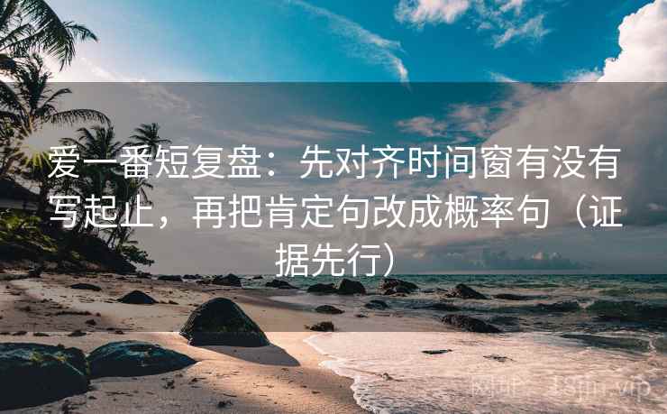 爱一番短复盘:先对齐时间窗有没有写起止,再把肯定句改成概率句(证据先行) 爱一番短复盘:先对齐时间窗有没有写起止,再把肯定句改成概率句(证据先行)