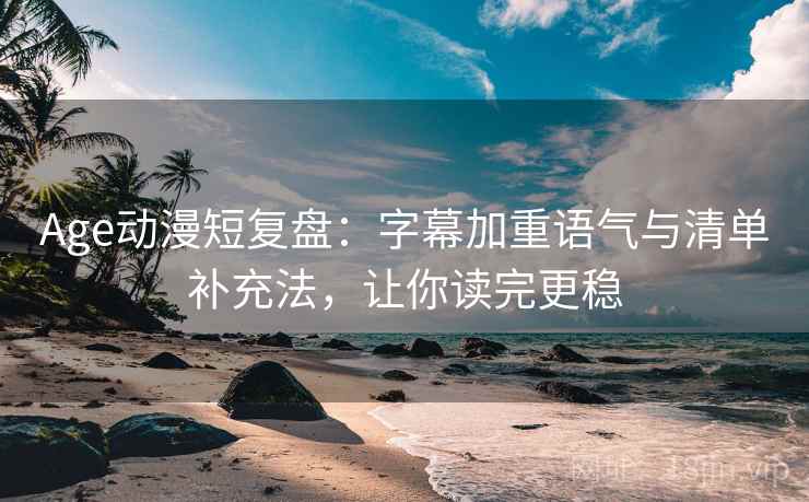 Age动漫短复盘:字幕加重语气与清单补充法,让你读完更稳 Age动漫短复盘:字幕加重语气与清单补充法,让你读完更稳