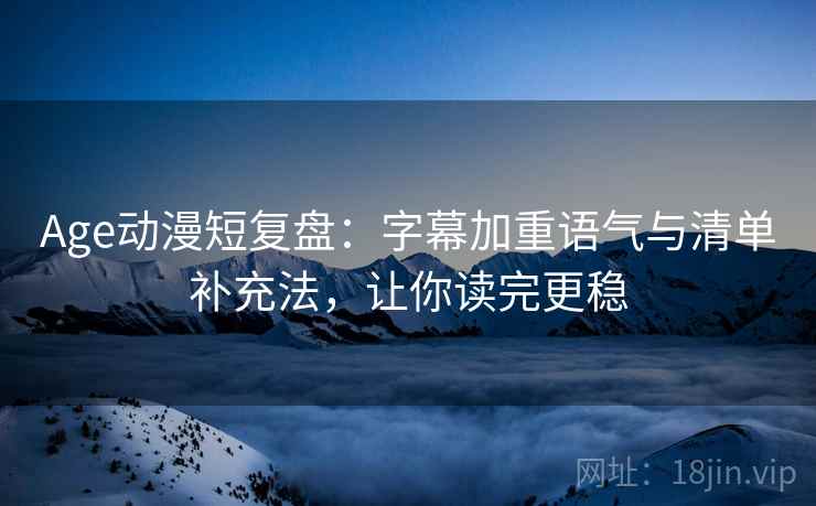 Age动漫短复盘:字幕加重语气与清单补充法,让你读完更稳 Age动漫短复盘:字幕加重语气与清单补充法,让你读完更稳