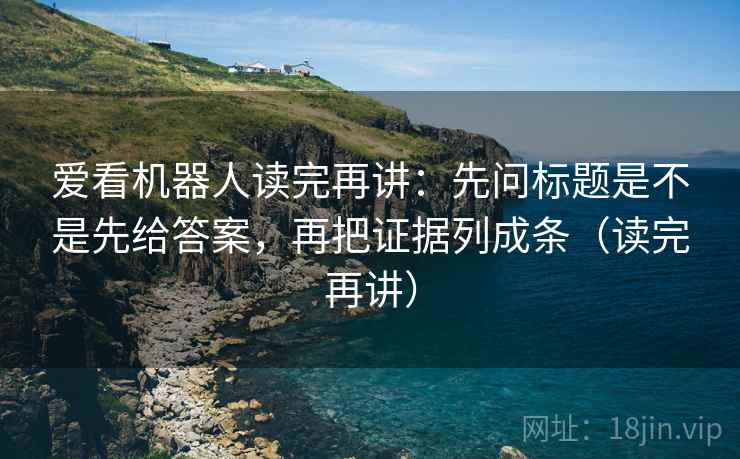 爱看机器人读完再讲：先问标题是不是先给答案，再把证据列成条（读完再讲）