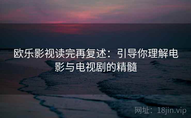 欧乐影视读完再复述:引导你理解电影与电视剧的精髓 欧乐影视读完再复述:引导你理解电影与电视剧的精髓