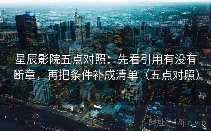 星辰影院五点对照：先看引用有没有断章，再把条件补成清单（五点对照）