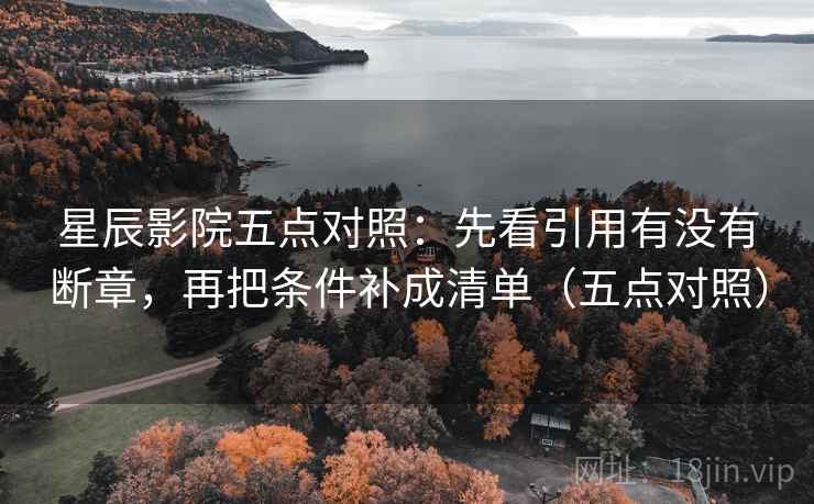 星辰影院五点对照：先看引用有没有断章，再把条件补成清单（五点对照）