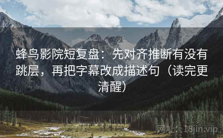 蜂鸟影院短复盘:先对齐推断有没有跳层,再把字幕改成描述句(读完更清醒) 蜂鸟影院短复盘:先对齐推断有没有跳层,再把字幕改成描述句(读完更清醒)