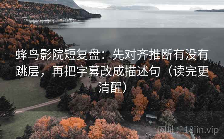 蜂鸟影院短复盘:先对齐推断有没有跳层,再把字幕改成描述句(读完更清醒) 蜂鸟影院短复盘:先对齐推断有没有跳层,再把字幕改成描述句(读完更清醒)