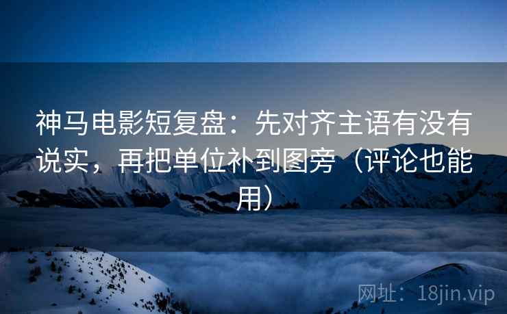 神马电影短复盘:先对齐主语有没有说实,再把单位补到图旁(评论也能用) 神马电影短复盘:先对齐主语有没有说实,再把单位补到图旁(评论也能用)