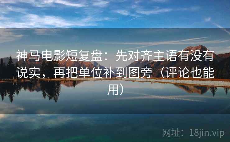 神马电影短复盘:先对齐主语有没有说实,再把单位补到图旁(评论也能用) 神马电影短复盘:先对齐主语有没有说实,再把单位补到图旁(评论也能用)