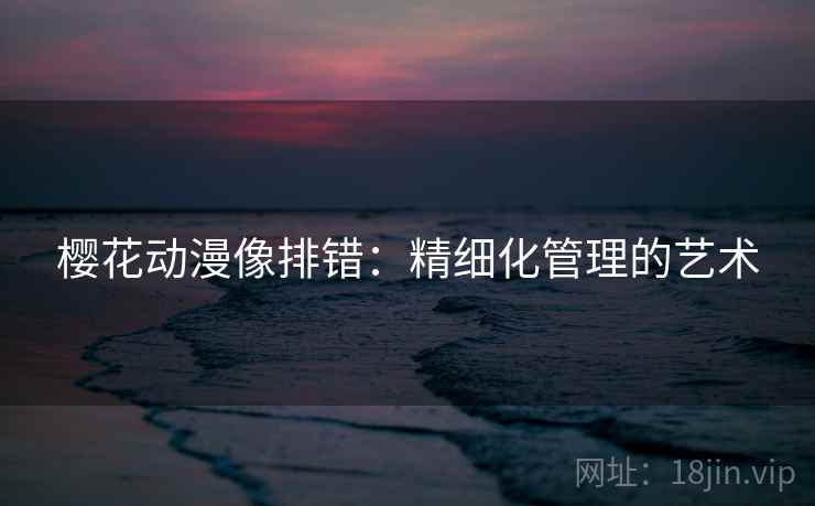 樱花动漫像排错：精细化管理的艺术