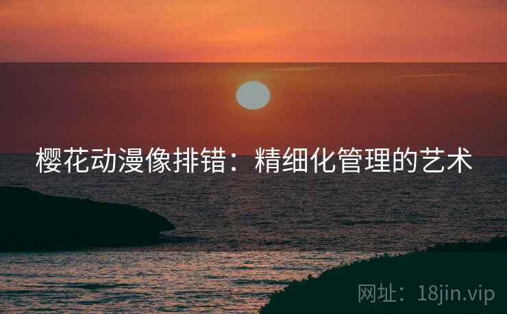 樱花动漫像排错：精细化管理的艺术