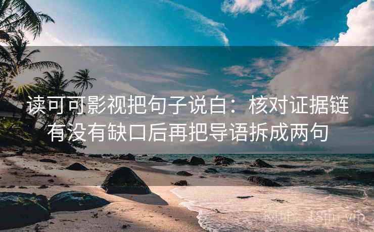 读可可影视把句子说白:核对证据链有没有缺口后再把导语拆成两句 读可可影视把句子说白:核对证据链有没有缺口后再把导语拆成两句