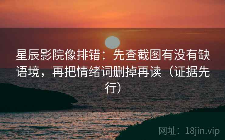 星辰影院像排错:先查截图有没有缺语境,再把情绪词删掉再读(证据先行) 星辰影院像排错:先查截图有没有缺语境,再把情绪词删掉再读(证据先行)