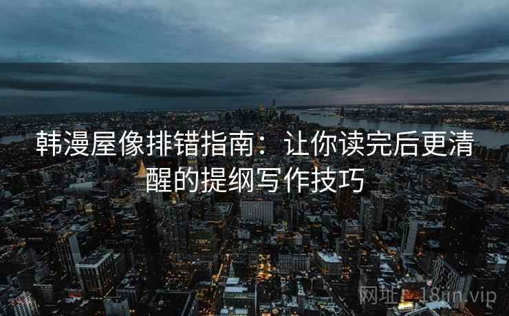 韩漫屋像排错指南:让你读完后更清醒的提纲写作技巧 韩漫屋像排错指南:让你读完后更清醒的提纲写作技巧