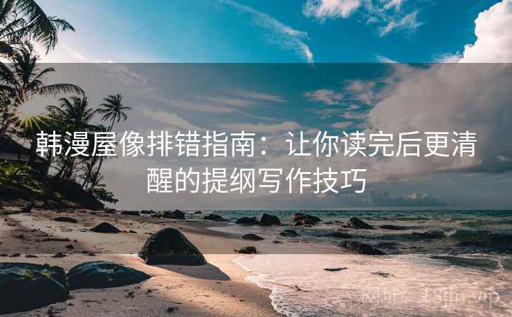 韩漫屋像排错指南:让你读完后更清醒的提纲写作技巧 韩漫屋像排错指南:让你读完后更清醒的提纲写作技巧