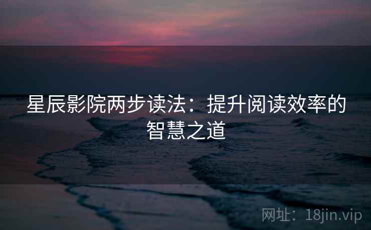 星辰影院两步读法:提升阅读效率的智慧之道 星辰影院两步读法:提升阅读效率的智慧之道