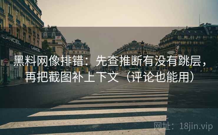 黑料网像排错:先查推断有没有跳层,再把截图补上下文(评论也能用) 黑料网像排错:先查推断有没有跳层,再把截图补上下文(评论也能用)