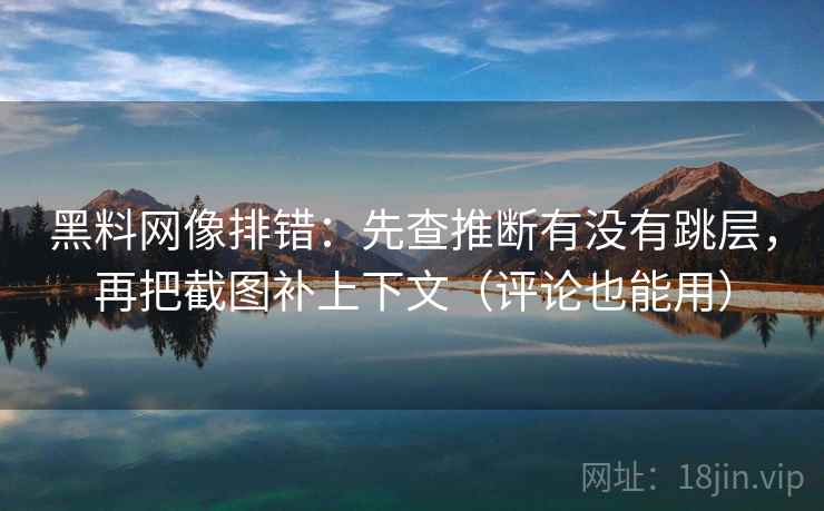 黑料网像排错:先查推断有没有跳层,再把截图补上下文(评论也能用) 黑料网像排错:先查推断有没有跳层,再把截图补上下文(评论也能用)