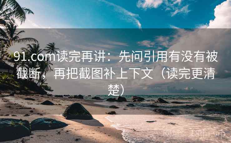 91.com读完再讲：先问引用有没有被截断，再把截图补上下文（读完更清楚）