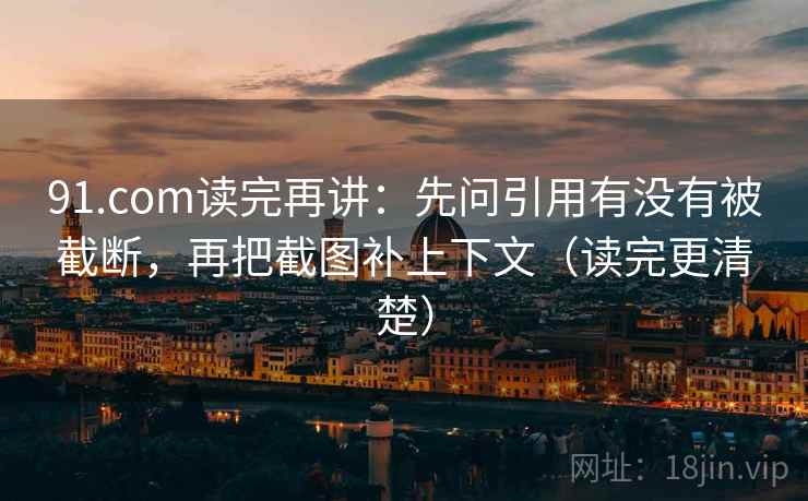 91.com读完再讲:先问引用有没有被截断,再把截图补上下文(读完更清楚) 91.com读完再讲:先问引用有没有被截断,再把截图补上下文(读完更清楚)