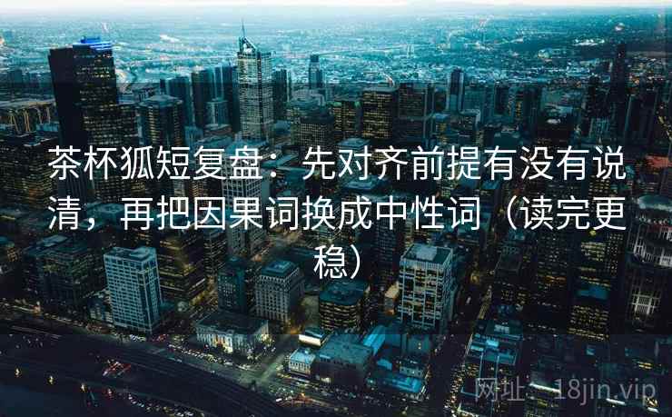 茶杯狐短复盘:先对齐前提有没有说清,再把因果词换成中性词(读完更稳) 茶杯狐短复盘:先对齐前提有没有说清,再把因果词换成中性词(读完更稳)