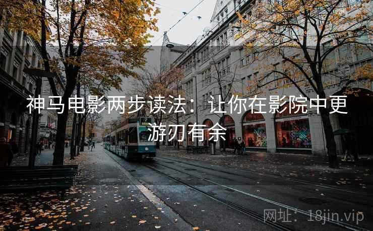 神马电影两步读法:让你在影院中更游刃有余 神马电影两步读法:让你在影院中更游刃有余