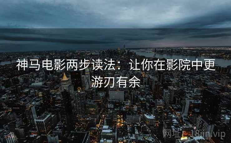 神马电影两步读法:让你在影院中更游刃有余 神马电影两步读法:让你在影院中更游刃有余