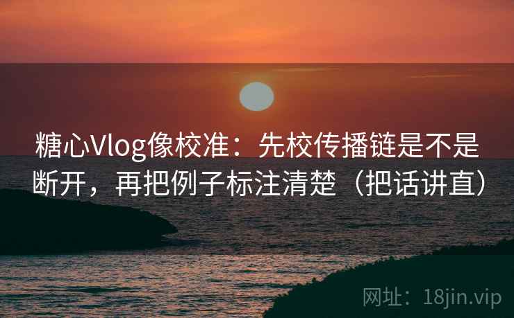 糖心Vlog像校准:先校传播链是不是断开,再把例子标注清楚(把话讲直) 糖心Vlog像校准:先校传播链是不是断开,再把例子标注清楚(把话讲直)