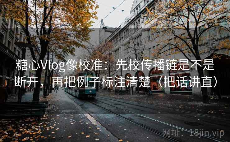 糖心Vlog像校准:先校传播链是不是断开,再把例子标注清楚(把话讲直) 糖心Vlog像校准:先校传播链是不是断开,再把例子标注清楚(把话讲直)