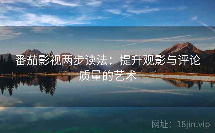 番茄影视两步读法:提升观影与评论质量的艺术 番茄影视两步读法:提升观影与评论质量的艺术