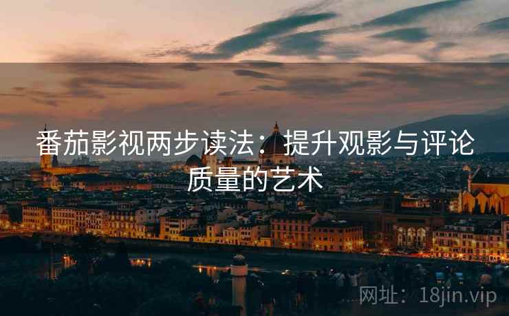 番茄影视两步读法:提升观影与评论质量的艺术 番茄影视两步读法:提升观影与评论质量的艺术