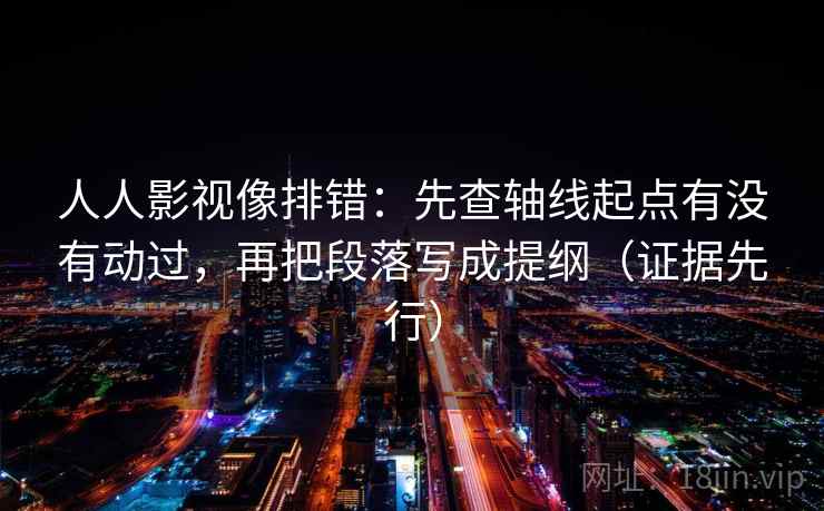 人人影视像排错:先查轴线起点有没有动过,再把段落写成提纲(证据先行) 人人影视像排错:先查轴线起点有没有动过,再把段落写成提纲(证据先行)
