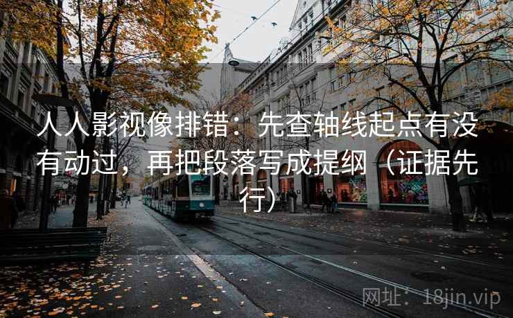 人人影视像排错:先查轴线起点有没有动过,再把段落写成提纲(证据先行) 人人影视像排错:先查轴线起点有没有动过,再把段落写成提纲(证据先行)