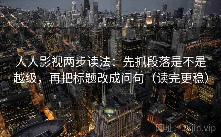人人影视两步读法:先抓段落是不是越级,再把标题改成问句(读完更稳) 人人影视两步读法:先抓段落是不是越级,再把标题改成问句(读完更稳)