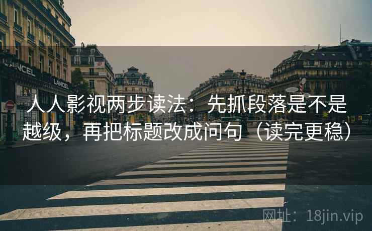 人人影视两步读法:先抓段落是不是越级,再把标题改成问句(读完更稳) 人人影视两步读法:先抓段落是不是越级,再把标题改成问句(读完更稳)